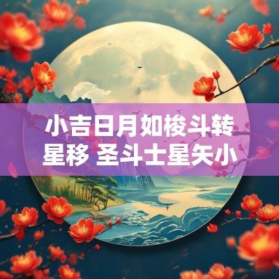小吉日月如梭斗转星移 圣斗士星矢小吉斗转星移