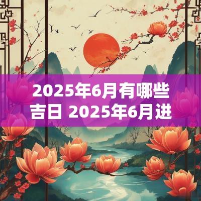 2025年6月有哪些吉日 2025年6月进屋吉日