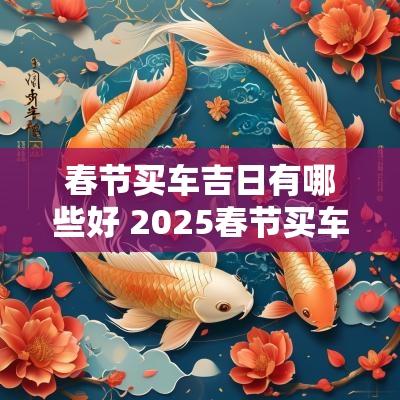 春节买车吉日有哪些好 2025春节买车吉日