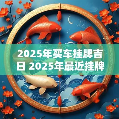 2025年买车挂牌吉日 2025年最近挂牌吉日