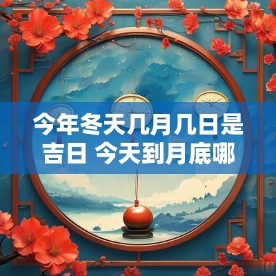 今年冬天几月几日是吉日 今天到月底哪天是吉日