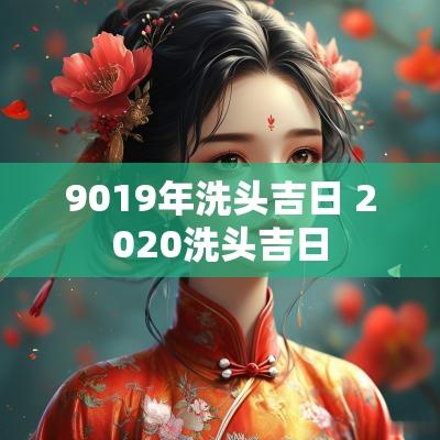 9019年洗头吉日 2025洗头吉日
