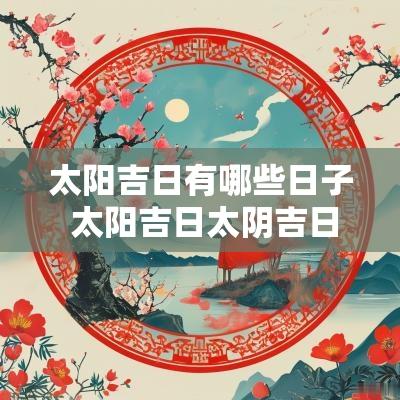 太阳吉日有哪些日子 太阳吉日太阴吉日怎么看