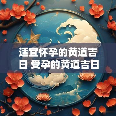 适宜怀孕的黄道吉日 受孕的黄道吉日