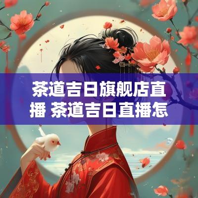 茶道吉日旗舰店直播 茶道吉日直播怎么看