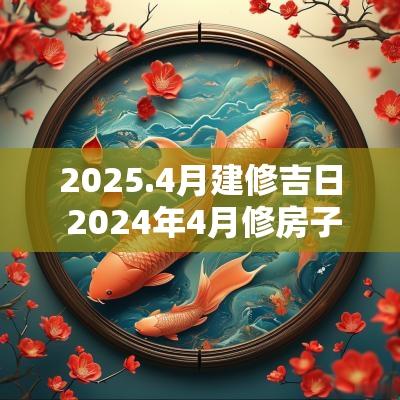 2025.4月建修吉日 2025年4月修房子吉日一览表