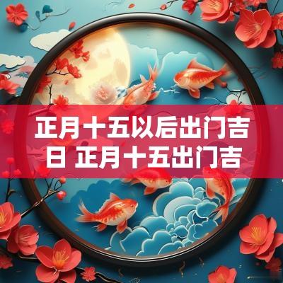 正月十五以后出门吉日 正月十五出门吉利吗