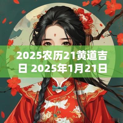 2025农历21黄道吉日 2025年1月21日黄道吉日查询