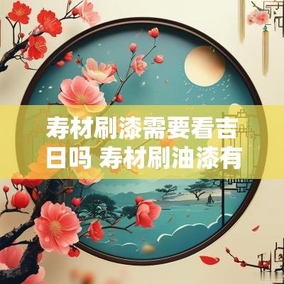 寿材刷漆需要看吉日吗 寿材刷油漆有什么忌讳吗