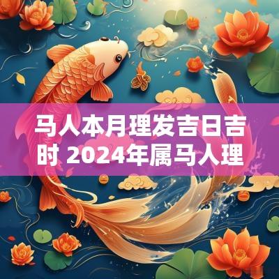 马人本月理发吉日吉时 2025年属马人理发的时间有哪些