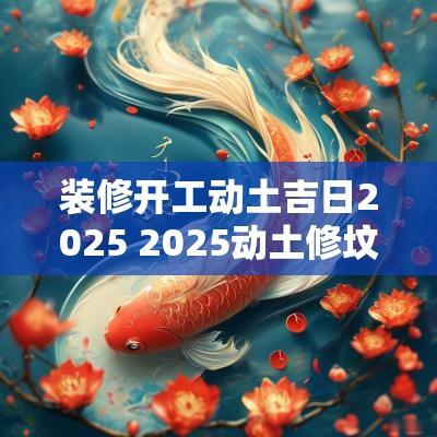 装修开工动土吉日2025 2025动土修坟最佳吉日