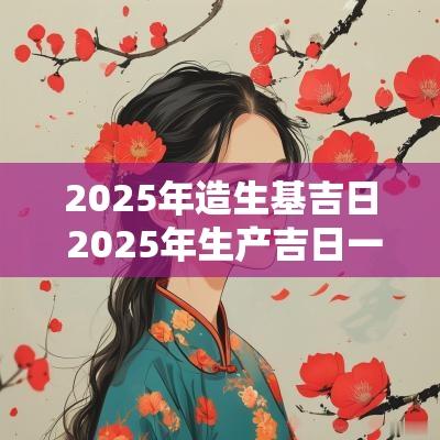 2025年造生基吉日 2025年生产吉日一览表