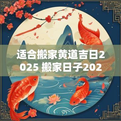 适合搬家黄道吉日2025 搬家日子2025黄道吉日