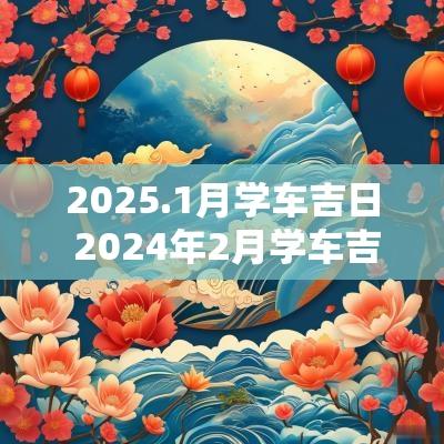 2025.1月学车吉日 2025年2月学车吉日一览表