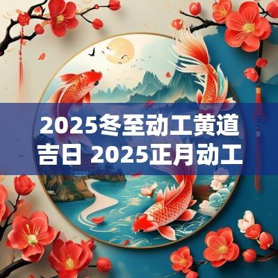 2025冬至动工黄道吉日 2025正月动工黄道吉日