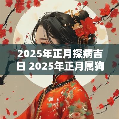 2025年正月探病吉日 2025年正月属狗的吉日