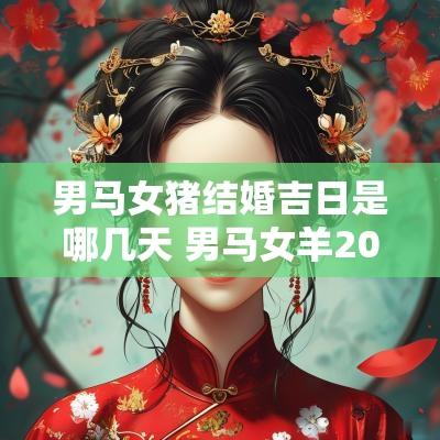 男马女猪结婚吉日是哪几天 男马女羊2025年结婚吉日