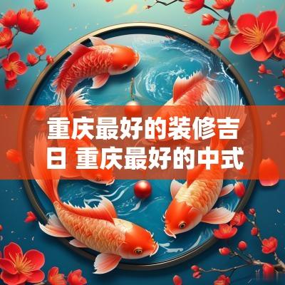 重庆最好的装修吉日 重庆最好的中式装修