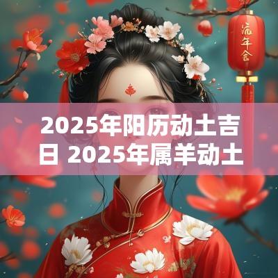 2025年阳历动土吉日 2025年属羊动土吉日 2025年阳历动土吉日 2025年属羊动土吉日