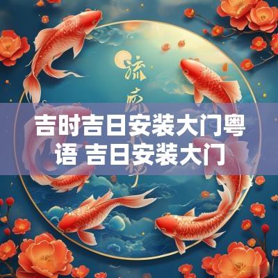 吉时吉日安装大门粤语 吉日安装大门