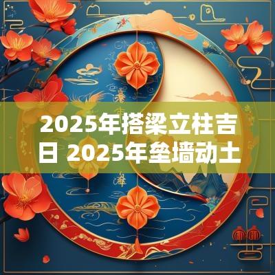 2025年搭梁立柱吉日 2025年垒墙动土吉日
