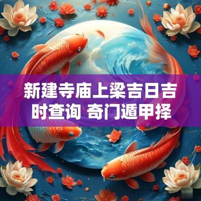 新建寺庙上梁吉日吉时查询 奇门遁甲择上梁吉日吉时