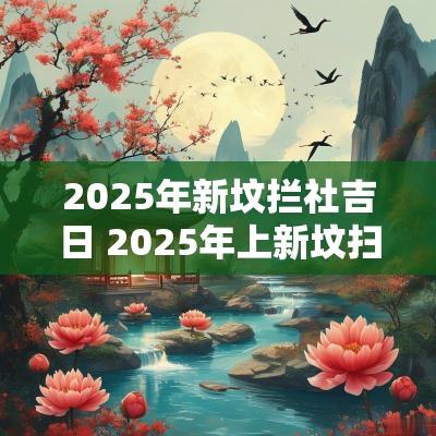 2025年新坟拦社吉日 2025年上新坟扫墓吉日