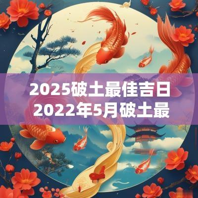 2025破土最佳吉日 2025年5月破土最佳吉日吉时一览表