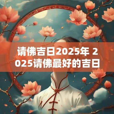 请佛吉日2025年 2025请佛最好的吉日