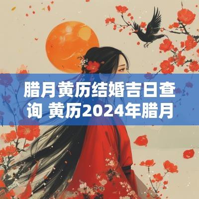 腊月黄历结婚吉日查询 黄历2025年腊月结婚吉日