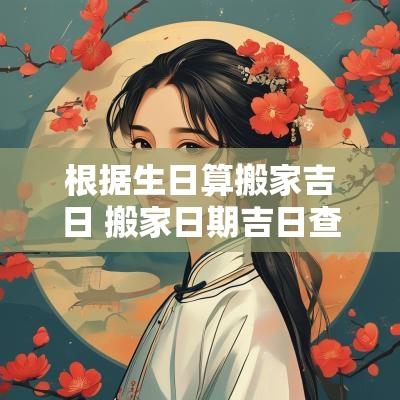 根据生日算搬家吉日 搬家日期吉日查询表