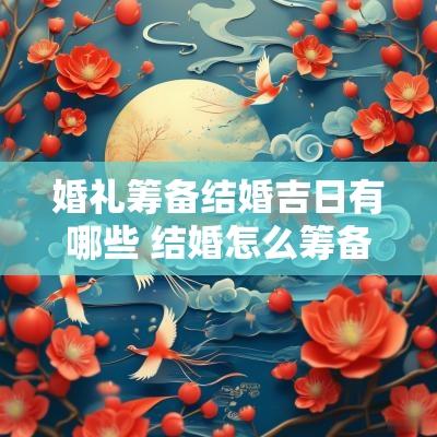 婚礼筹备结婚吉日有哪些 结婚怎么筹备自己的婚礼