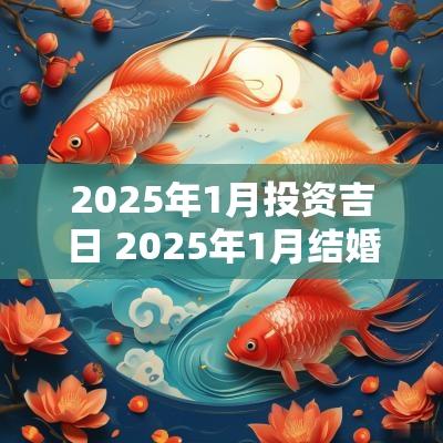 2025年1月投资吉日 2025年1月结婚吉日