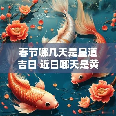 春节哪几天是皇道吉日 近日哪天是黄道吉日