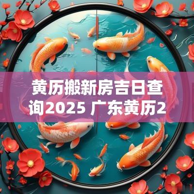 黄历搬新房吉日查询2025 广东黄历2025吉日查询表