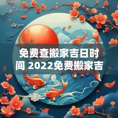 免费查搬家吉日时间 2025免费搬家吉日查询