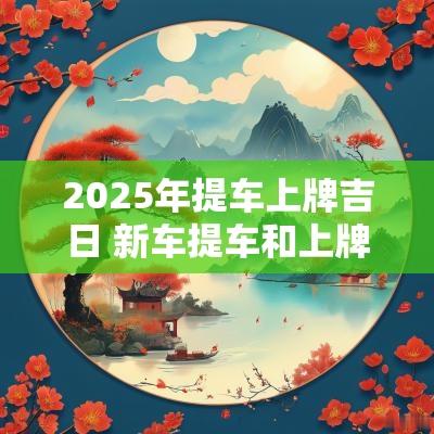 2025年提车上牌吉日 新车提车和上牌选哪个吉日
