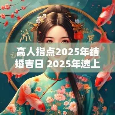 高人指点2025年结婚吉日 2025年选上等吉日表