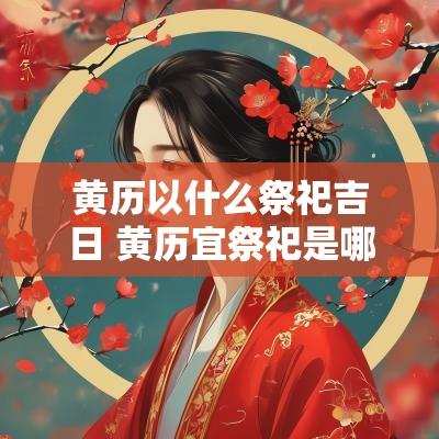黄历以什么祭祀吉日 黄历宜祭祀是哪几天