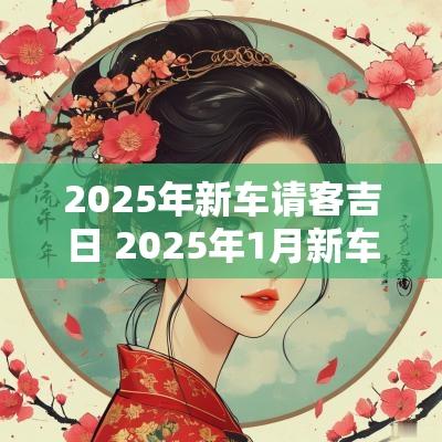2025年新车请客吉日 2025年1月新车到家黄道吉日