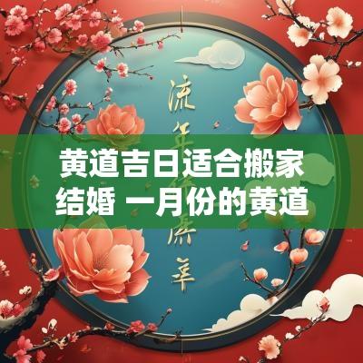 黄道吉日适合搬家结婚 一月份的黄道吉日搬家