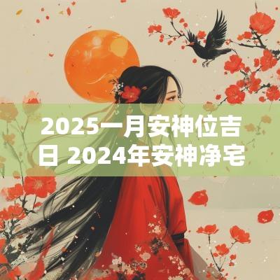 2025一月安神位吉日 2025年安神净宅吉日