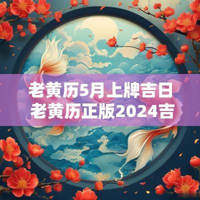 老黄历5月上牌吉日 老黄历正版2025吉日