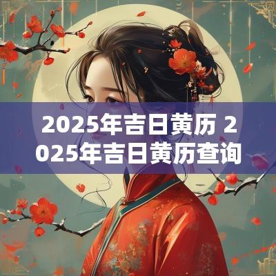2025年吉日黄历 2025年吉日黄历查询