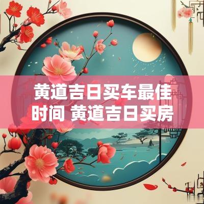 黄道吉日买车最佳时间 黄道吉日买房最佳时间