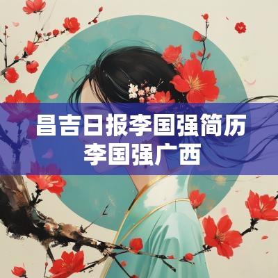 昌吉日报李国强简历 李国强广西