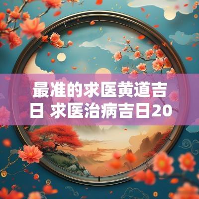 最准的求医黄道吉日 求医治病吉日2025
