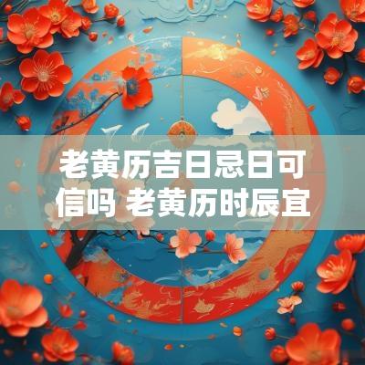 老黄历吉日忌日可信吗 老黄历时辰宜忌
