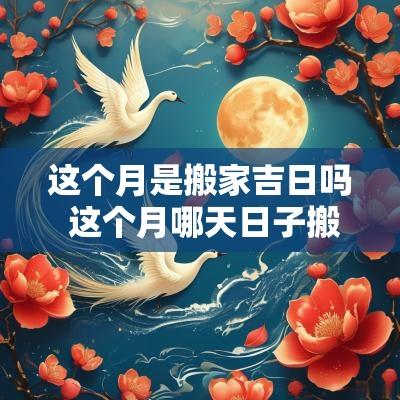这个月是搬家吉日吗 这个月哪天日子搬家最好