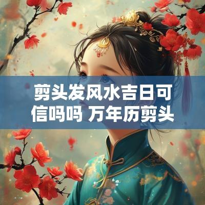 剪头发风水吉日可信吗吗 万年历剪头发吉日怎么看